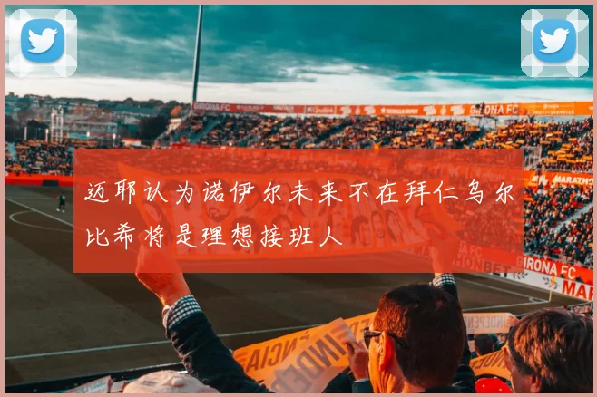迈耶认为诺伊尔未来不在拜仁乌尔比希将是理想接班人