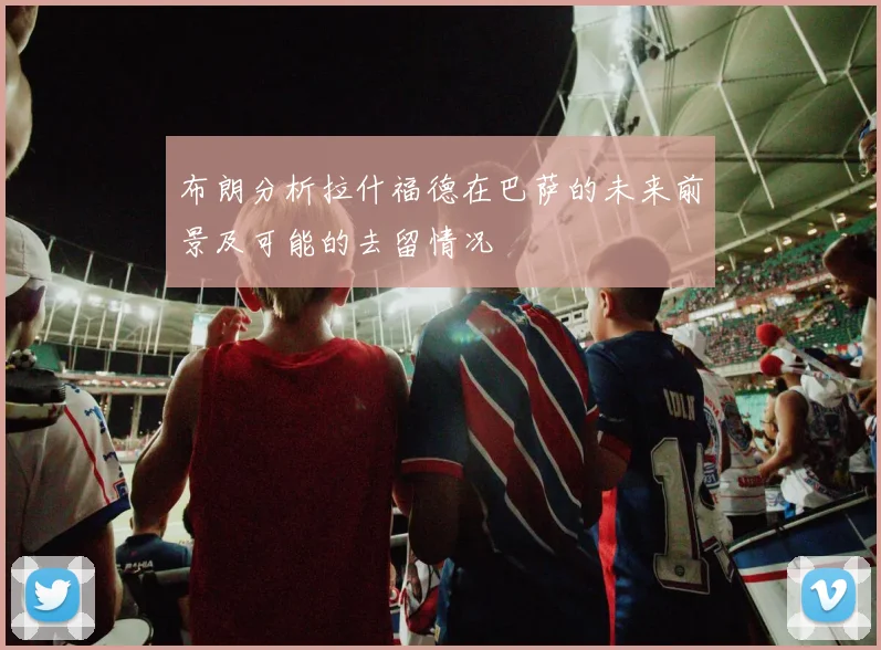布朗分析拉什福德在巴萨的未来前景及可能的去留情况