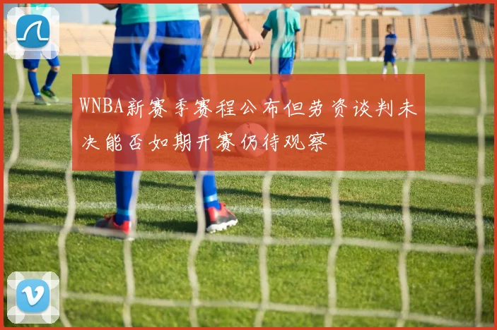WNBA新赛季赛程公布但劳资谈判未决能否如期开赛仍待观察
