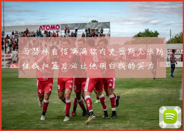 马瑟林自信满满称内史密斯无法防住我扣篮后必让他明白我的实力