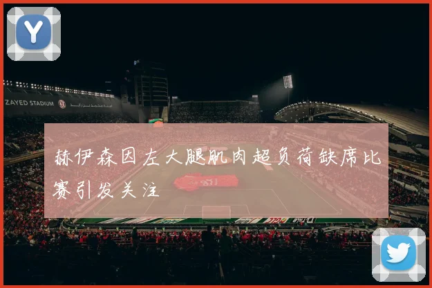 赫伊森因左大腿肌肉超负荷缺席比赛引发关注