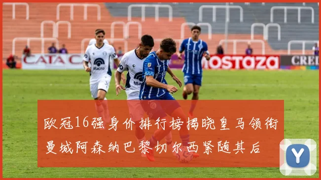 欧冠16强身价排行榜揭晓皇马领衔曼城阿森纳巴黎切尔西紧随其后