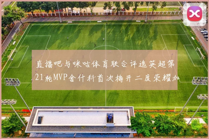 直播吧与咪咕体育联合评选英超第21轮MVP舍什科首次梅开二度荣耀加冕