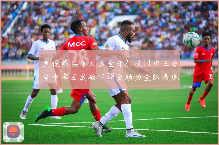 里德第二节火力全开21投11中三分命中率五成砍下28分助力全队表现出色