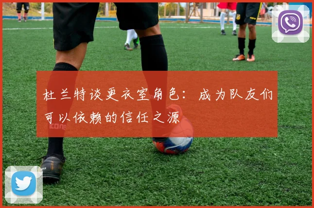 杜兰特谈更衣室角色：成为队友们可以依赖的信任之源