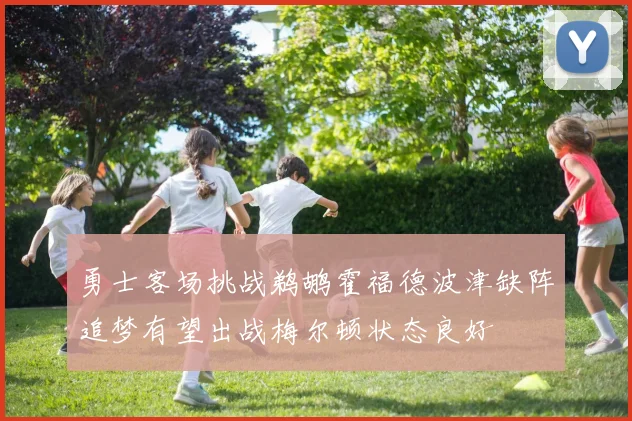 勇士客场挑战鹈鹕霍福德波津缺阵追梦有望出战梅尔顿状态良好