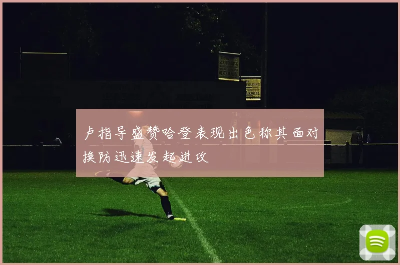 卢指导盛赞哈登表现出色称其面对换防迅速发起进攻