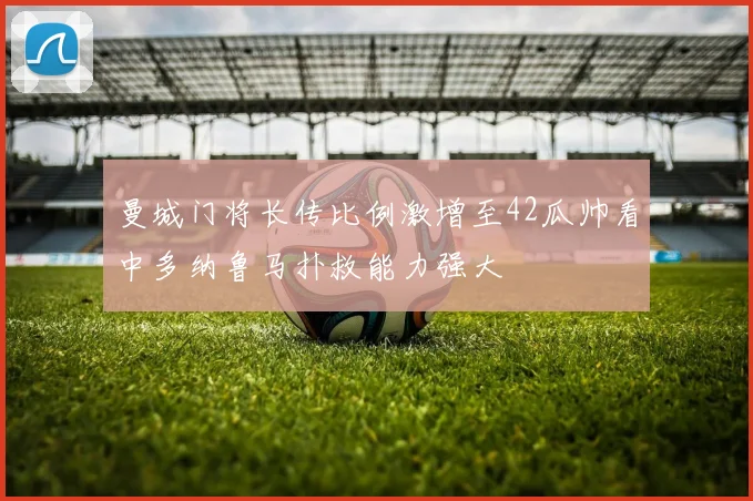 曼城门将长传比例激增至42瓜帅看中多纳鲁马扑救能力强大
