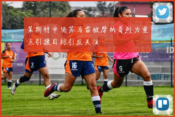莱斯特中场苏马雷被摩纳哥列为重点引援目标引发关注