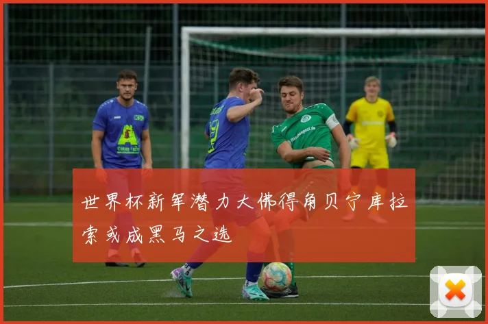 世界杯新军潜力大佛得角贝宁库拉索或成黑马之选