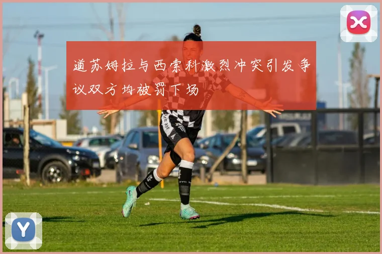 道苏姆拉与西索科激烈冲突引发争议双方均被罚下场