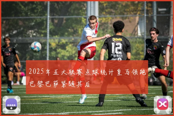 2025年五大联赛点球统计皇马领跑巴黎巴萨紧随其后
