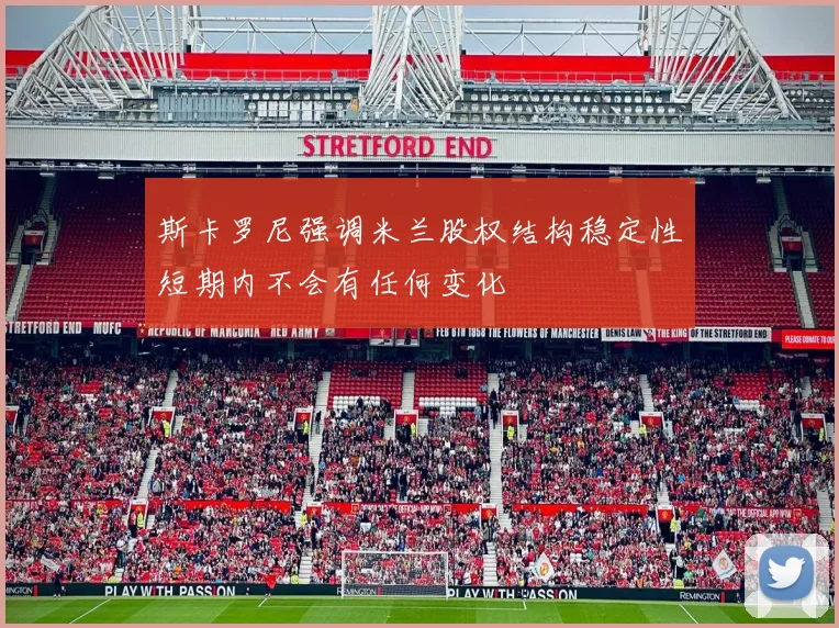 斯卡罗尼强调米兰股权结构稳定性短期内不会有任何变化