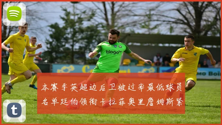 本赛季英超边后卫被过率最低球员名单廷伯领衔卡拉菲奥里詹姆斯紧随其后