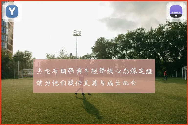 杰伦布朗强调年轻锋线心态稳定继续为他们提供支持与成长机会