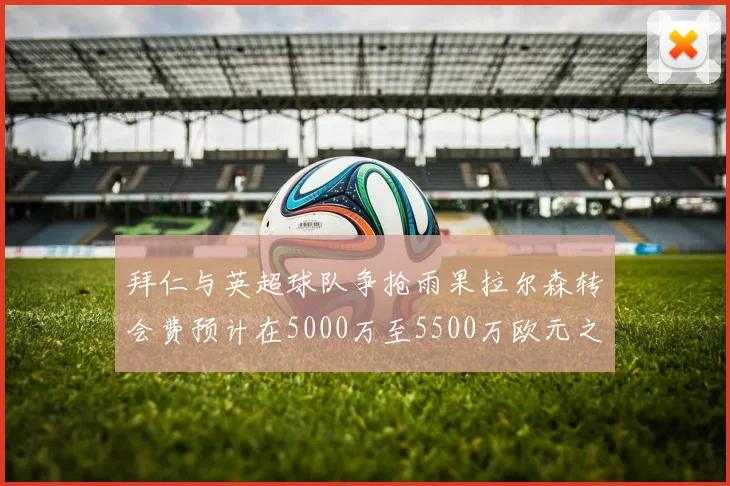 拜仁与英超球队争抢雨果拉尔森转会费预计在5000万至5500万欧元之间