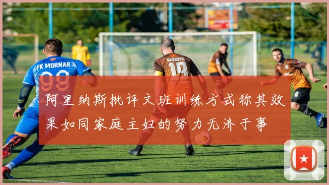 阿里纳斯批评文班训练方式称其效果如同家庭主妇的努力无济于事
