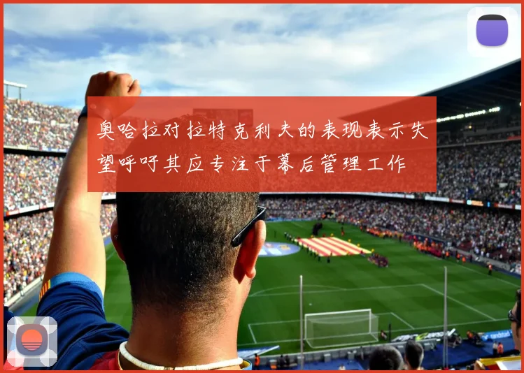 奥哈拉对拉特克利夫的表现表示失望呼吁其应专注于幕后管理工作