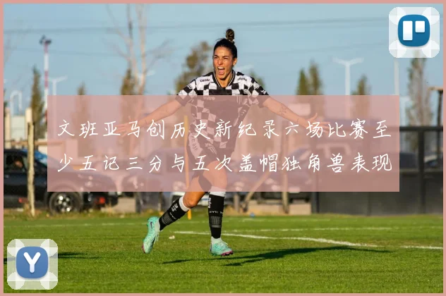 文班亚马创历史新纪录六场比赛至少五记三分与五次盖帽独角兽表现惊艳