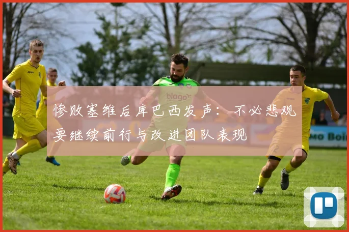 惨败塞维后库巴西发声：不必悲观要继续前行与改进团队表现
