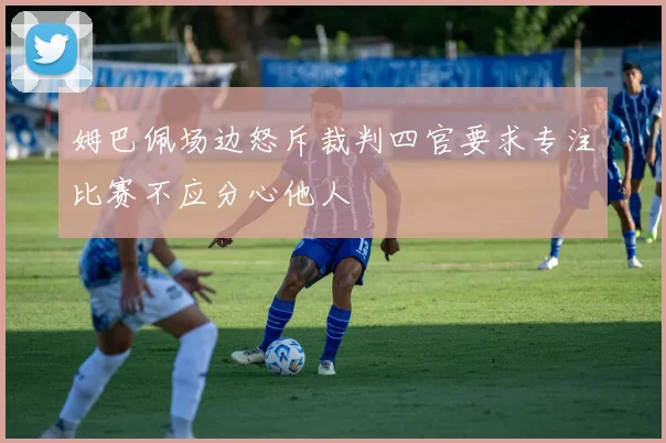 姆巴佩场边怒斥裁判四官要求专注比赛不应分心他人