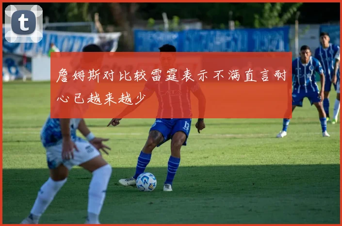 詹姆斯对比较雷霆表示不满直言耐心已越来越少