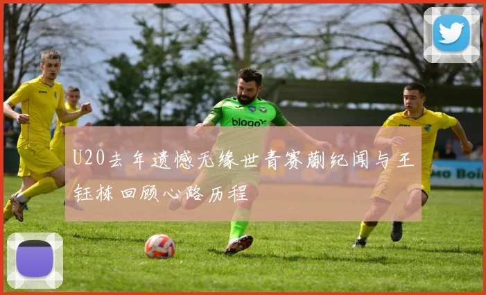 U20去年遗憾无缘世青赛蒯纪闻与王钰栋回顾心路历程