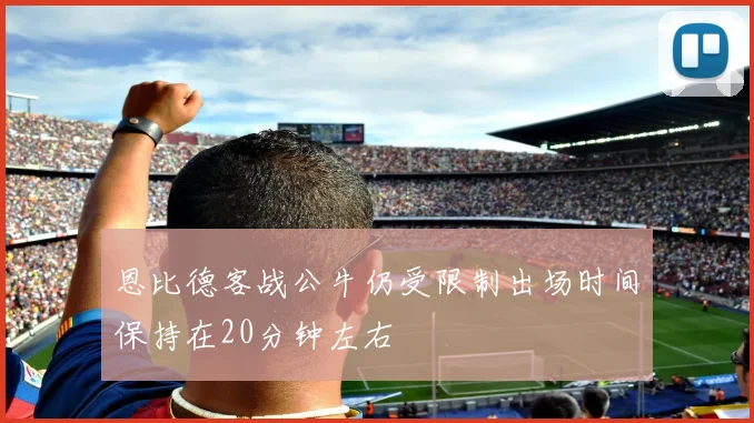 恩比德客战公牛仍受限制出场时间保持在20分钟左右