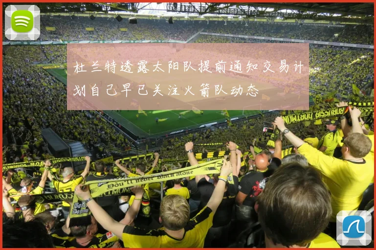 杜兰特透露太阳队提前通知交易计划自己早已关注火箭队动态