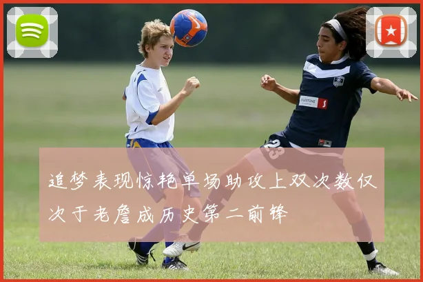 追梦表现惊艳单场助攻上双次数仅次于老詹成历史第二前锋