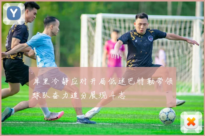 库里冷静应对开局低迷巴特勒带领球队奋力追分展现斗志