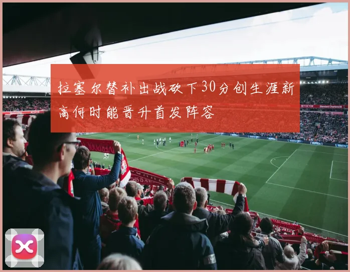 拉塞尔替补出战砍下30分创生涯新高何时能晋升首发阵容
