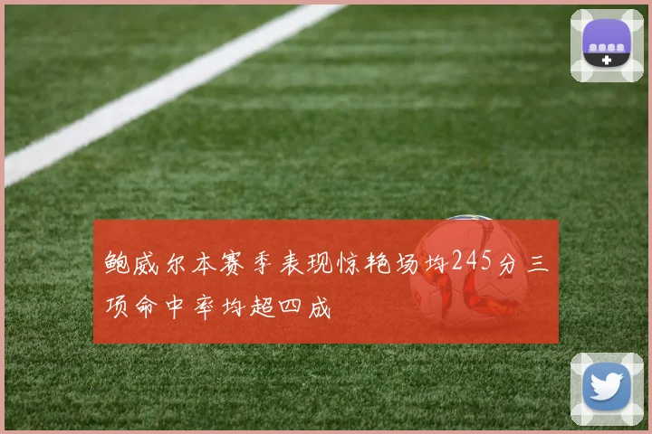 鲍威尔本赛季表现惊艳场均245分三项命中率均超四成