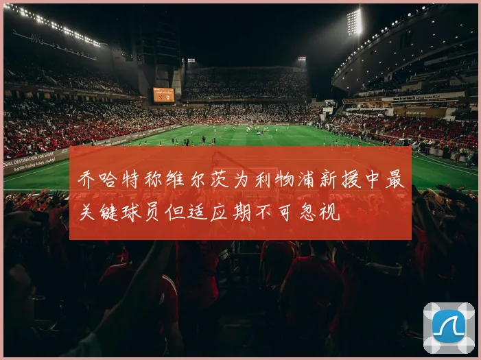 乔哈特称维尔茨为利物浦新援中最关键球员但适应期不可忽视