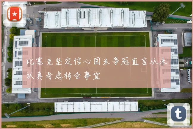 比塞克坚定信心国米争冠直言从未认真考虑转会事宜