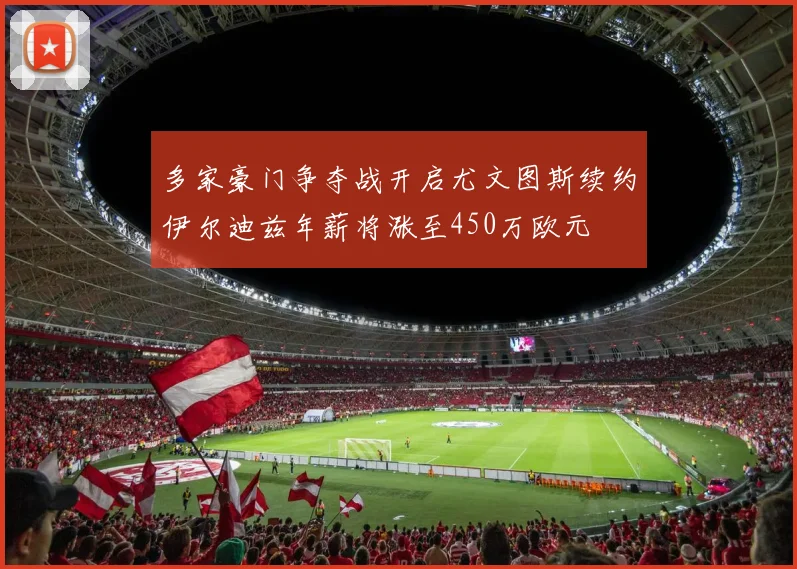 多家豪门争夺战开启尤文图斯续约伊尔迪兹年薪将涨至450万欧元