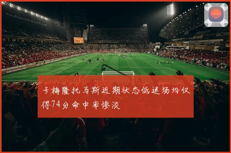 卡梅隆托马斯近期状态低迷场均仅得74分命中率惨淡