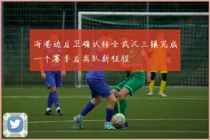 海港边后卫确认转会武汉三镇完成一个赛季后离队新征程