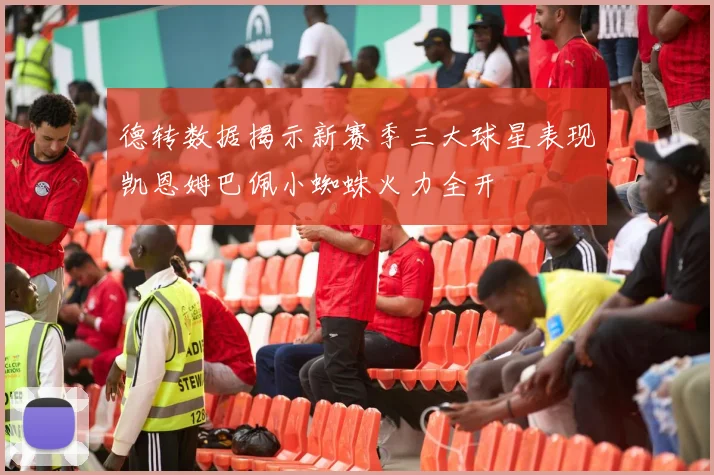 德转数据揭示新赛季三大球星表现凯恩姆巴佩小蜘蛛火力全开
