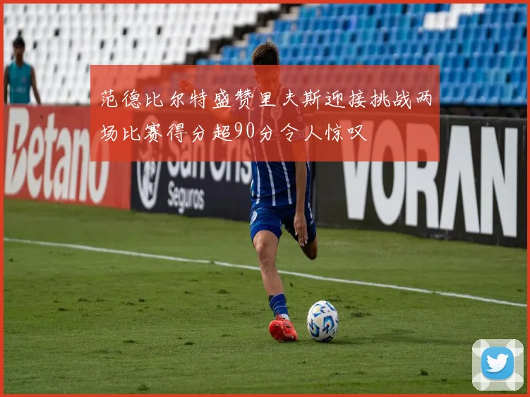 范德比尔特盛赞里夫斯迎接挑战两场比赛得分超90分令人惊叹