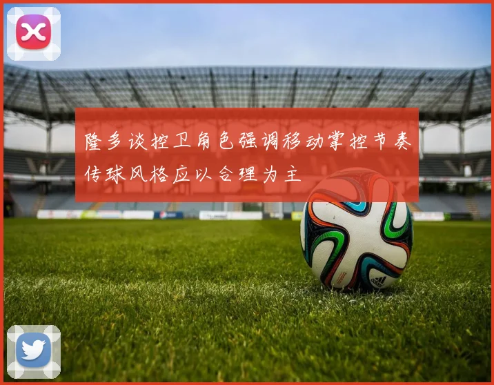 隆多谈控卫角色强调移动掌控节奏传球风格应以合理为主