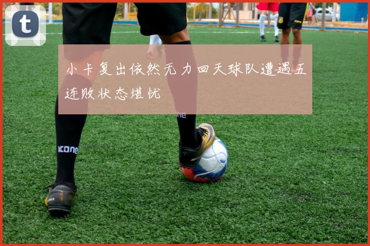 小卡复出依然无力回天球队遭遇五连败状态堪忧