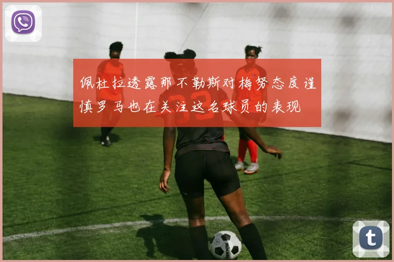 佩杜拉透露那不勒斯对梅努态度谨慎罗马也在关注这名球员的表现