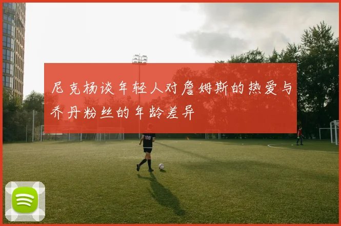 尼克杨谈年轻人对詹姆斯的热爱与乔丹粉丝的年龄差异
