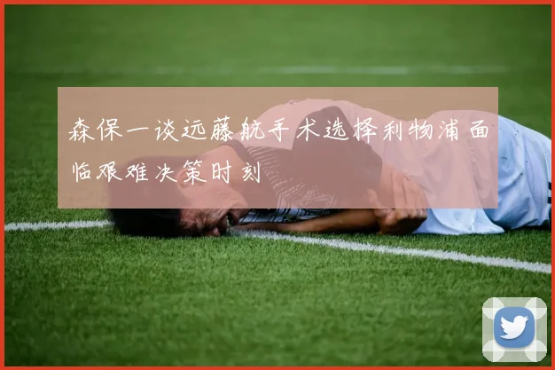 森保一谈远藤航手术选择利物浦面临艰难决策时刻