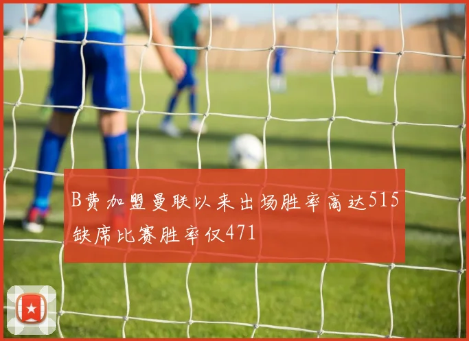 B费加盟曼联以来出场胜率高达515缺席比赛胜率仅471