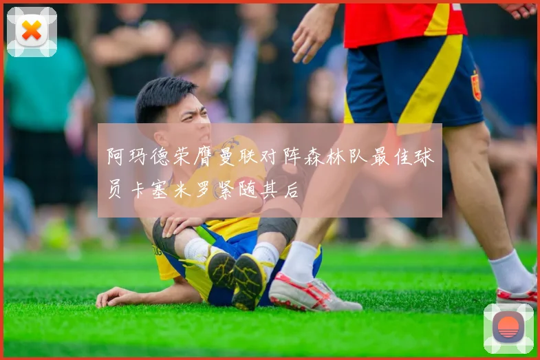 阿玛德荣膺曼联对阵森林队最佳球员卡塞米罗紧随其后