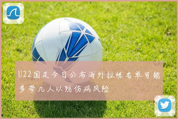 U22国足今日公布海外拉练名单可能多带几人以防伤病风险