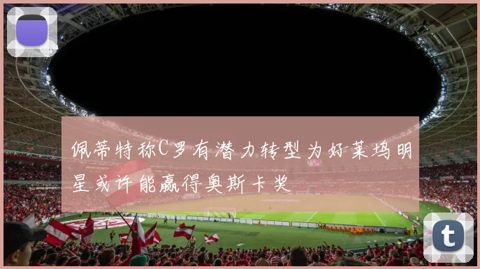 佩蒂特称C罗有潜力转型为好莱坞明星或许能赢得奥斯卡奖