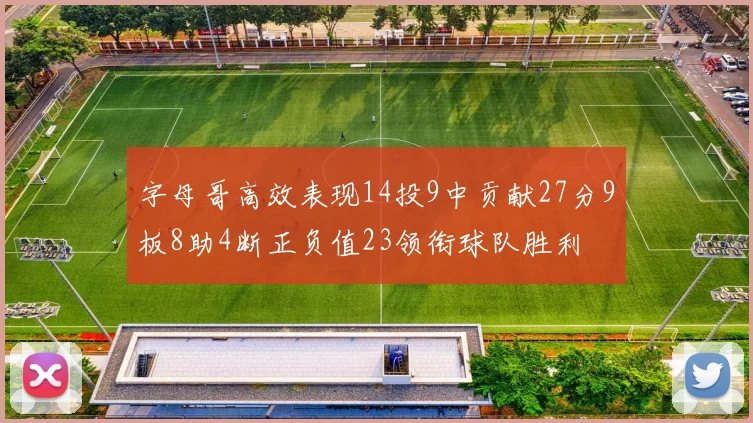 字母哥高效表现14投9中贡献27分9板8助4断正负值23领衔球队胜利